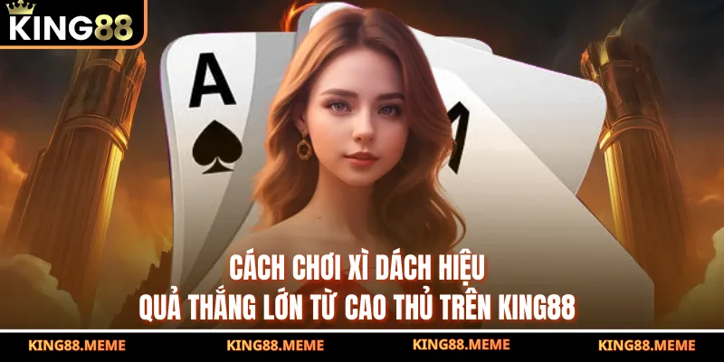 Cách Chơi Xì Dách Hiệu Quả Thắng Lớn Từ Cao Thủ Trên King88 4 Cách Chơi Xì Dách Hiệu Quả Thắng Lớn Từ Cao Thủ Trên King88