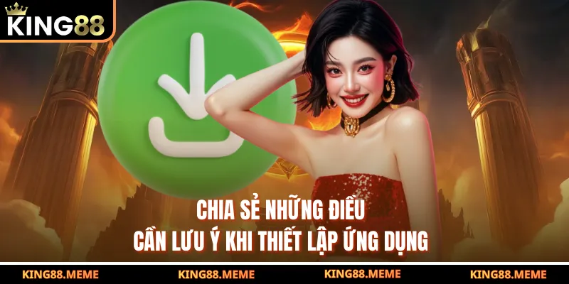 Tải App King88 - Trải Nghiệm Giải Trí Mượt Với Mọi Thiết Bị 3 Chia sẻ những điều cần lưu ý khi thiết lập ứng dụng