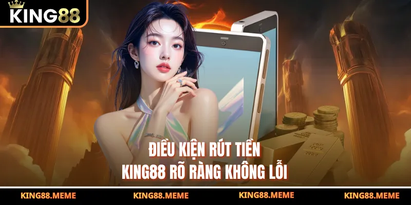 Rút Tiền King88 - Hướng Dẫn Bài Bản Dành Cho Khách Hàng Mới 2 Điều kiện rút tiền King88 rõ ràng không lỗi