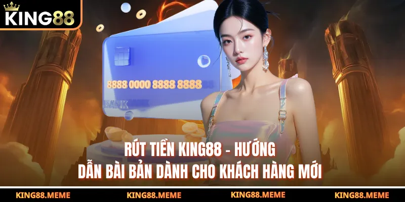 Rút Tiền King88 - Hướng Dẫn Bài Bản Dành Cho Khách Hàng Mới 1 Rút Tiền King88 - Hướng Dẫn Bài Bản Dành Cho Khách Hàng Mới
